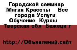 Городской семинар “Магия Красоты“ - Все города Услуги » Обучение. Курсы   . Тверская обл.,Бежецк г.